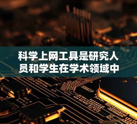 科学上网工具是研究人员和学生在学术领域中常用的资源，各具特色，适用于不同的需求。以下是对这些工具的总结和建议