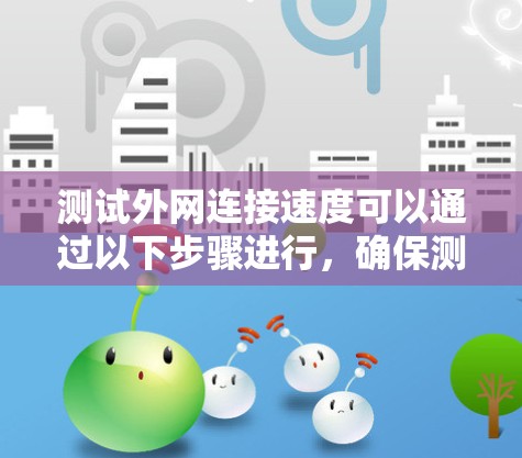 测试外网连接速度可以通过以下步骤进行，确保测试的准确性和全面性