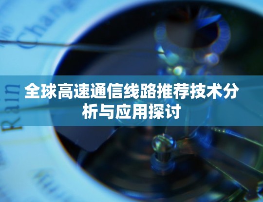 全球高速通信线路推荐技术分析与应用探讨 全球高速通信线路推荐技术分析与应用探讨
