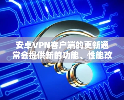 安卓VPN客户端的更新通常会提供新的功能、性能改进和安全性增强。以下是更新后的常见功能和注意事项