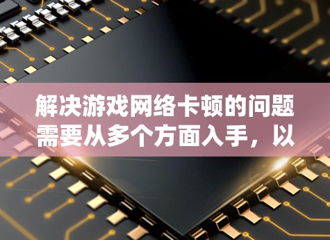 解决游戏网络卡顿的问题需要从多个方面入手，以下是一些系统化的解决方案