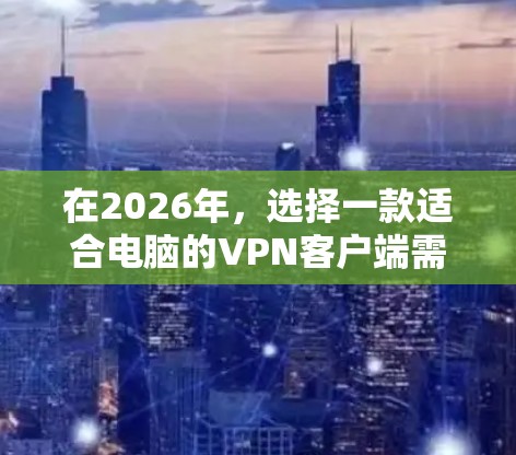 在2026年,选择一款适合电脑的VPN客户端需要综合考虑隐私保护、连接速度、兼容性以及用户体验等多个因素。以下是一些推荐的VPN客户端,基于它们在2026年的表现和市场反馈 在2026年,选择一款适合电脑的VPN客户端需要综合考虑隐私保护、连接速度、兼容性以及用户体验等多个因素。以下是一些推荐的VPN客户端,基于它们在2026年的表现和市场反馈