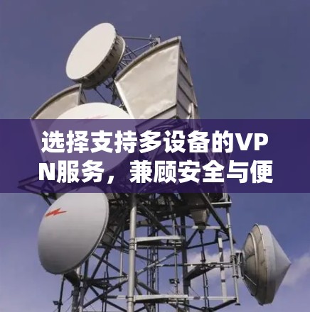 选择支持多设备的VPN服务,兼顾安全与便利 选择支持多设备的VPN服务,兼顾安全与便利