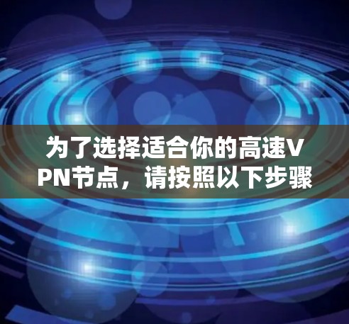 为了选择适合你的高速VPN节点,请按照以下步骤操作 为了选择适合你的高速VPN节点,请按照以下步骤操作