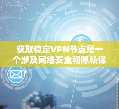 获取稳定VPN节点是一个涉及网络安全和隐私保护的重要任务。选择一个好的VPN节点不仅可以保护你的隐私，还可以确保连接的稳定性和速度。以下是一些获取稳定VPN节点的方法和建议