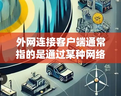 外网连接客户端通常指的是通过某种网络协议或工具将客户端设备连接到外部网络（互联网或企业外网）的过程。以下是一些可能的解释和相关步骤