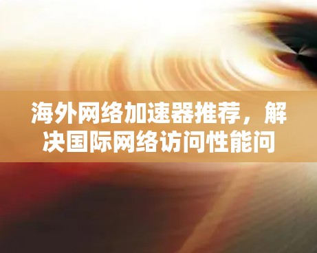 海外网络加速器推荐，解决国际网络访问性能问题