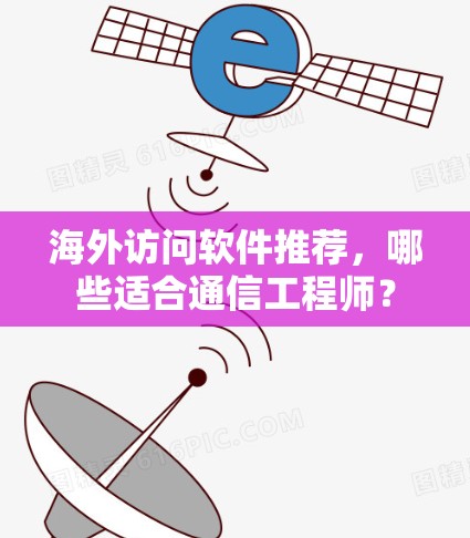 海外访问软件推荐,哪些适合通信工程师? 海外访问软件推荐,哪些适合通信工程师?