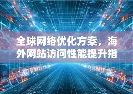 全球网络优化方案,海外网站访问性能提升指南 全球网络优化方案,海外网站访问性能提升指南