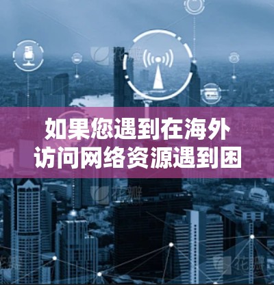 如果您遇到在海外访问网络资源遇到困难的情况，以下是一些常见问题和解决方法