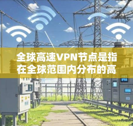 全球高速VPN节点是指在全球范围内分布的高速、稳定的虚拟专用网络服务器。这些节点可以帮助用户连接到不同国家和地区的网络，提供高速度、低延迟的连接，同时保护用户的隐私和安全