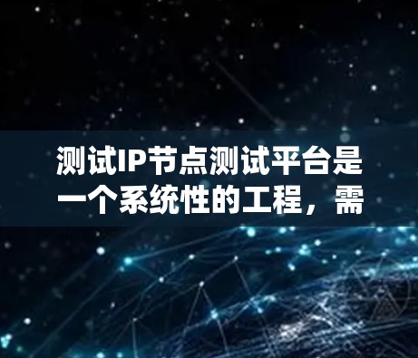 测试IP节点测试平台是一个系统性的工程，需要从多个方面进行规划和执行。以下是一个有条理的步骤指南，帮助您有效地测试该平台
