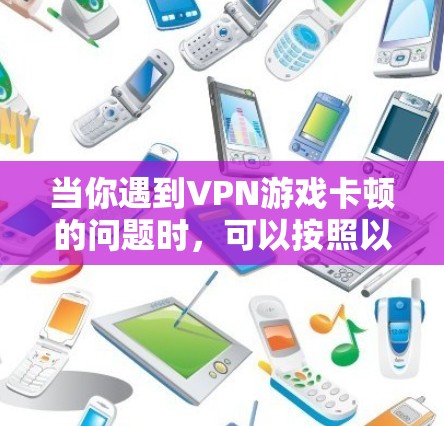 当你遇到VPN游戏卡顿的问题时，可以按照以下步骤逐步排查和解决问题