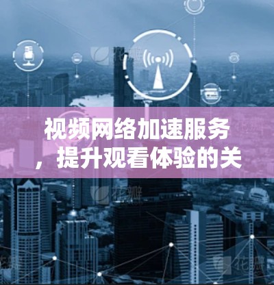 视频网络加速服务，提升观看体验的关键技术