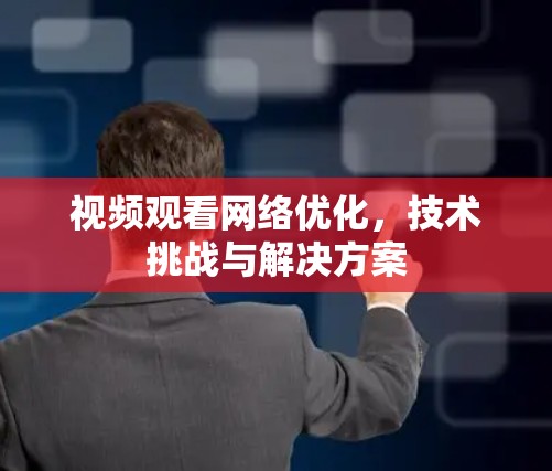 视频观看网络优化,技术挑战与解决方案 视频观看网络优化,技术挑战与解决方案
