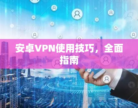 安卓VPN使用技巧,全面指南 安卓VPN使用技巧,全面指南