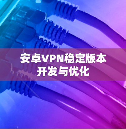 安卓VPN稳定版本开发与优化