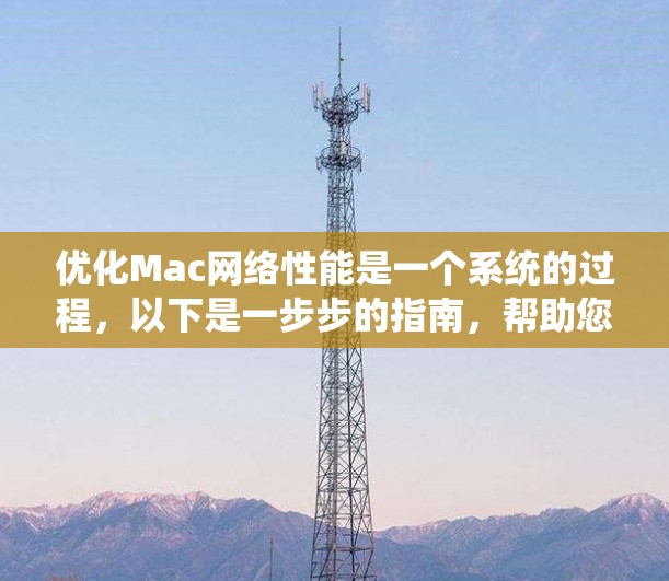 优化Mac网络性能是一个系统的过程，以下是一步步的指南，帮助您更好地进行排查和解决