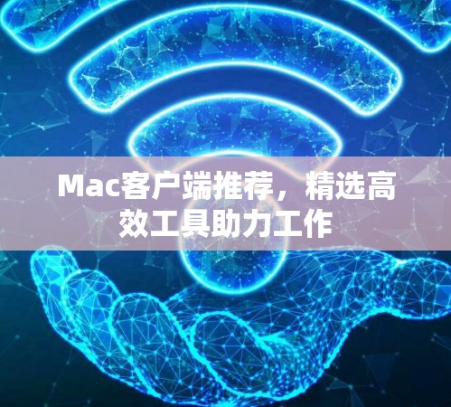 Mac客户端推荐,精选高效工具助力工作 Mac客户端推荐,精选高效工具助力工作