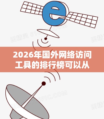 2026年国外网络访问工具的排行榜可以从多个维度进行分析，包括工具的功能、市场定位、用户评价、缺点以及未来趋势。以下是对这些工具的详细分析