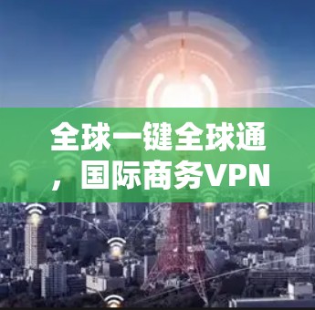 全球一键全球通,国际商务VPN解决方案 全球一键全球通,国际商务VPN解决方案