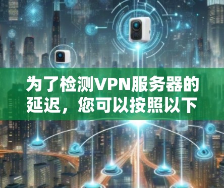 为了检测VPN服务器的延迟,您可以按照以下步骤进行操作 为了检测VPN服务器的延迟,您可以按照以下步骤进行操作