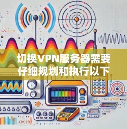 切换VPN服务器需要仔细规划和执行以下步骤。以下是分步骤的指南 切换VPN服务器需要仔细规划和执行以下步骤。以下是分步骤的指南