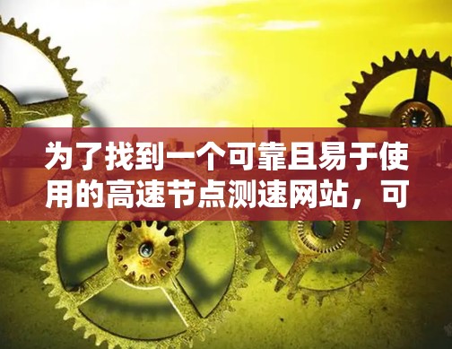 为了找到一个可靠且易于使用的高速节点测速网站,可以按照以下步骤进行选择和使用 为了找到一个可靠且易于使用的高速节点测速网站,可以按照以下步骤进行选择和使用