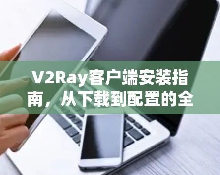 V2Ray客户端安装指南，从下载到配置的全过程