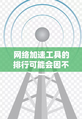 网络加速工具的排行可能会因不同的使用场景、需求和用户反馈而有所不同。以下是一些常见的网络加速工具及其作用和适用场景，但请注意，这些工具的效果会受到网络环境、设备性能和具体使用情况的影响