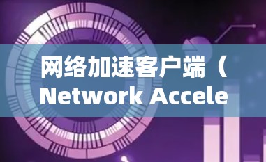 网络加速客户端（Network Accelerator Client）是一种用于优化网络连接的软件，旨在减少延迟、提高数据传输速度，并支持更高的可靠性和安全性。以下是关于网络加速客户端的详细介绍