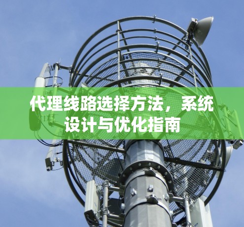 代理线路选择方法,系统设计与优化指南 代理线路选择方法,系统设计与优化指南