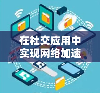 在社交应用中实现网络加速，可以从以下几个方面入手，提升用户体验和性能