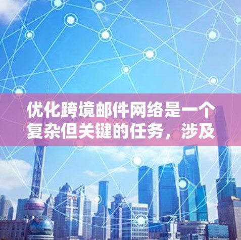 优化跨境邮件网络是一个复杂但关键的任务，涉及多个方面的配置和管理。以下是优化跨境邮件网络的详细步骤和建议