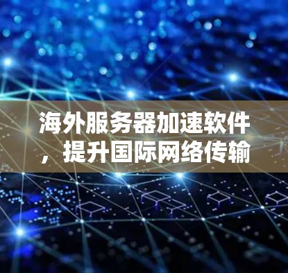 海外服务器加速软件,提升国际网络传输效率与稳定性 海外服务器加速软件,提升国际网络传输效率与稳定性