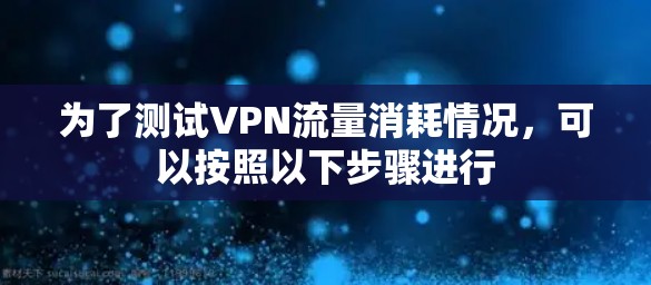为了测试VPN流量消耗情况，可以按照以下步骤进行