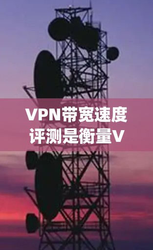 VPN带宽速度评测是衡量VPN网络性能的重要指标，通常包括下载速度、上传速度、延迟（Latency）和丢包率等。以下是一些常用的方法和工具来评测VPN带宽速度