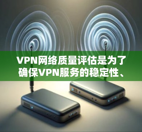 VPN网络质量评估是为了确保VPN服务的稳定性、安全性和性能，帮助用户或企业选择合适的VPN服务或优化现有服务。以下是一个全面的VPN网络质量评估指南