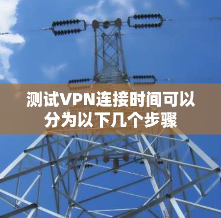 测试VPN连接时间可以分为以下几个步骤
