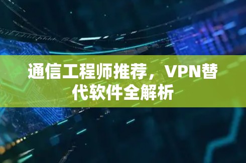 通信工程师推荐，VPN替代软件全解析