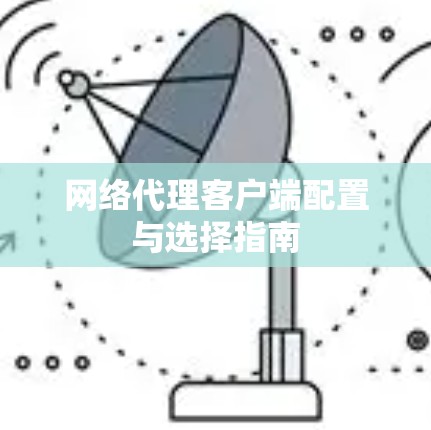 网络代理客户端配置与选择指南 网络代理客户端配置与选择指南
