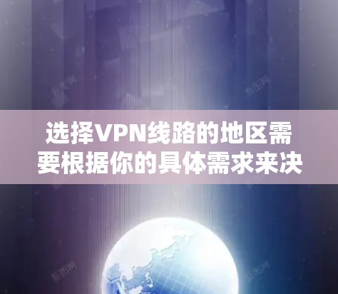 选择VPN线路的地区需要根据你的具体需求来决定,以下是一些常见的考虑因素和推荐 选择VPN线路的地区需要根据你的具体需求来决定,以下是一些常见的考虑因素和推荐