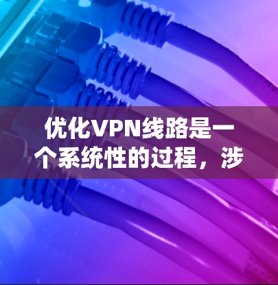 优化VPN线路是一个系统性的过程，涉及多个方面的调整和优化。以下是分步骤的优化指南，帮助您提升VPN的性能和稳定性