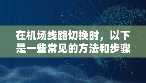 在机场线路切换时,以下是一些常见的方法和步骤,帮助你更好地规划行程 在机场线路切换时,以下是一些常见的方法和步骤,帮助你更好地规划行程