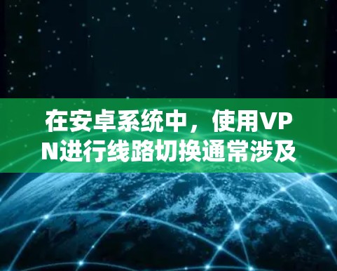 在安卓系统中,使用VPN进行线路切换通常涉及到配置和管理VPN服务。以下是进行VPN线路切换的常见步骤和方法 在安卓系统中,使用VPN进行线路切换通常涉及到配置和管理VPN服务。以下是进行VPN线路切换的常见步骤和方法