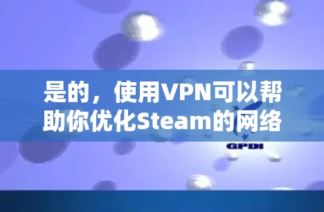 是的,使用VPN可以帮助你优化Steam的网络体验,特别是在下载速度和访问受限内容方面。以下是一些详细的信息和建议 是的,使用VPN可以帮助你优化Steam的网络体验,特别是在下载速度和访问受限内容方面。以下是一些详细的信息和建议