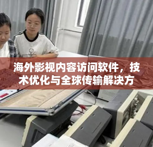 海外影视内容访问软件，技术优化与全球传输解决方案