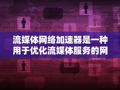 流媒体网络加速器是一种用于优化流媒体服务的网络技术，主要用于加速视频流的传输和加载速度，提升用户体验。以下是一些关键点和相关信息