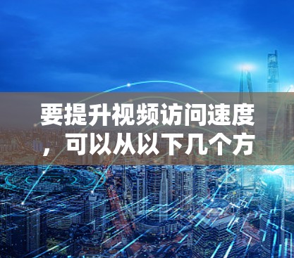 要提升视频访问速度，可以从以下几个方面入手