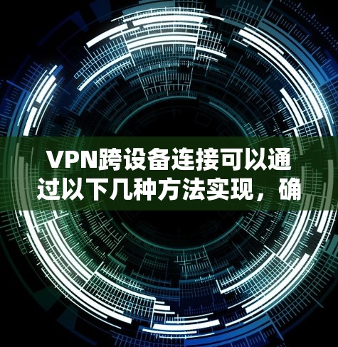 VPN跨设备连接可以通过以下几种方法实现,确保不同设备(如手机、平板、电脑等)能够连接到同一个VPN服务器或服务 VPN跨设备连接可以通过以下几种方法实现,确保不同设备(如手机、平板、电脑等)能够连接到同一个VPN服务器或服务
